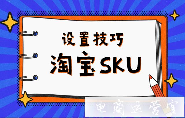 如何利用淘寶SKU設(shè)置提升轉(zhuǎn)化率?淘寶SKU設(shè)置技巧